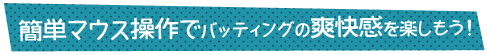 簡単マウス操作でバッティングの爽快感を楽しもう！